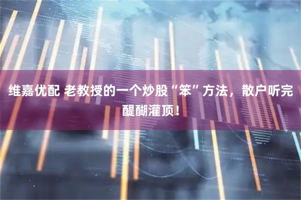 维嘉优配 老教授的一个炒股“笨”方法，散户听完醍醐灌顶！