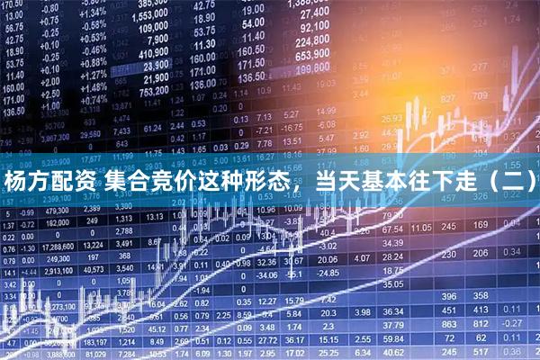 杨方配资 集合竞价这种形态，当天基本往下走（二）
