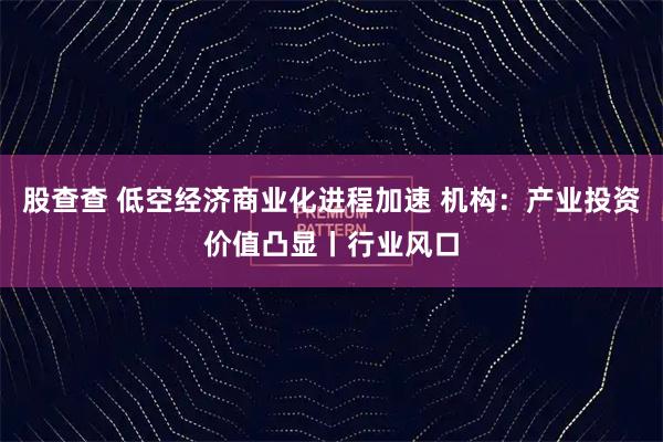 股查查 低空经济商业化进程加速 机构：产业投资价值凸显丨行业风口