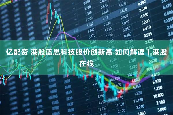 亿配资 港股蓝思科技股价创新高 如何解读丨港股在线