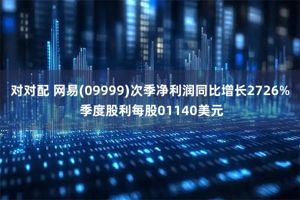对对配 网易(09999)次季净利润同比增长2726% 季度股利每股01140美元