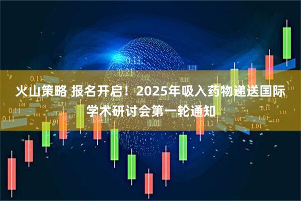 火山策略 报名开启！2025年吸入药物递送国际学术研讨会第一轮通知