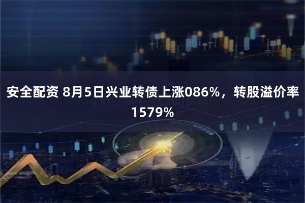 安全配资 8月5日兴业转债上涨086%，转股溢价率1579%