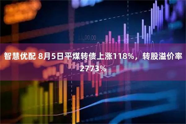 智慧优配 8月5日平煤转债上涨118%，转股溢价率2773%