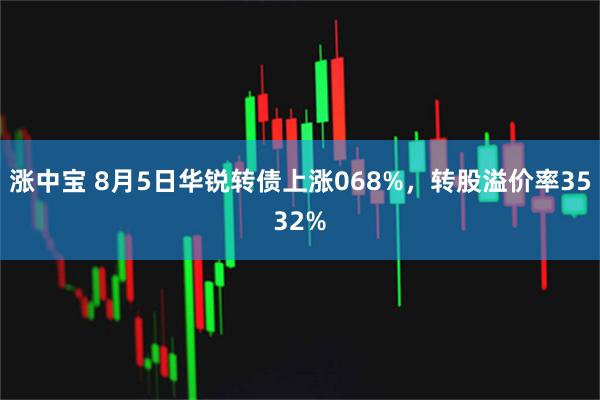 涨中宝 8月5日华锐转债上涨068%，转股溢价率3532%