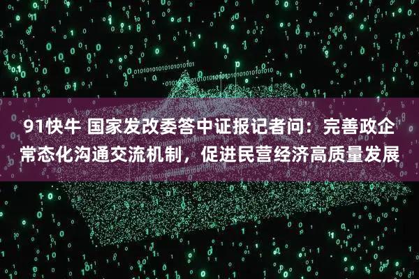 91快牛 国家发改委答中证报记者问：完善政企常态化沟通交流机制，促进民营经济高质量发展