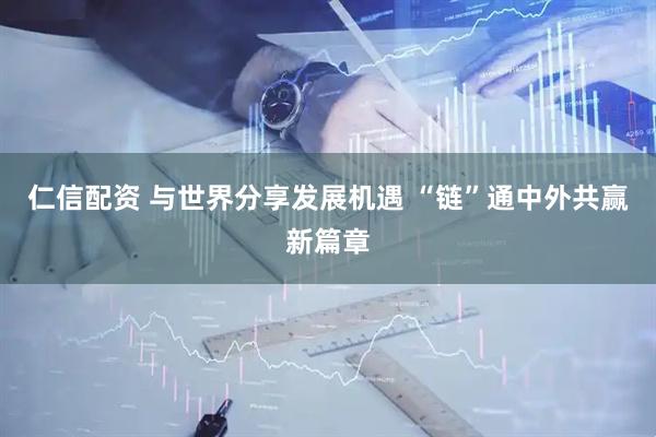 仁信配资 与世界分享发展机遇 “链”通中外共赢新篇章