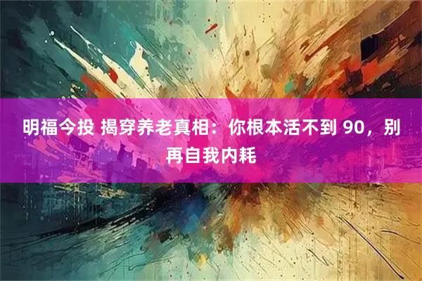 明福今投 揭穿养老真相：你根本活不到 90，别再自我内耗