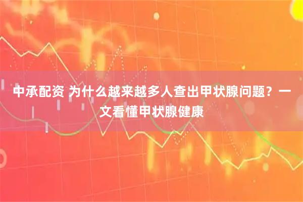 中承配资 为什么越来越多人查出甲状腺问题？一文看懂甲状腺健康