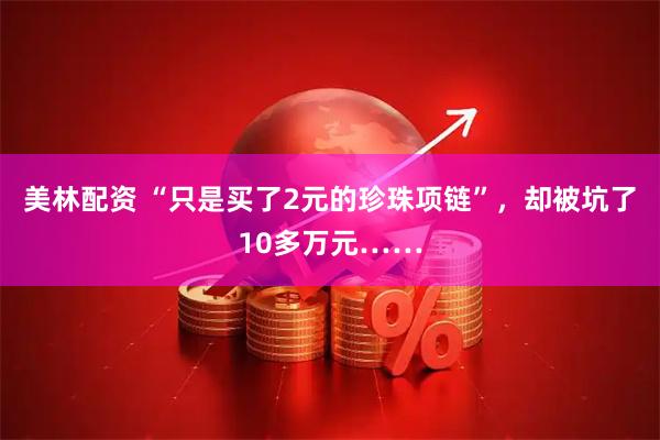 美林配资 “只是买了2元的珍珠项链”，却被坑了10多万元……