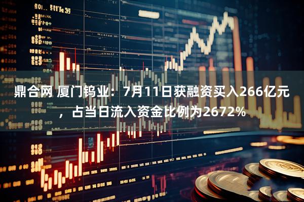 鼎合网 厦门钨业：7月11日获融资买入266亿元，占当日流入资金比例为2672%