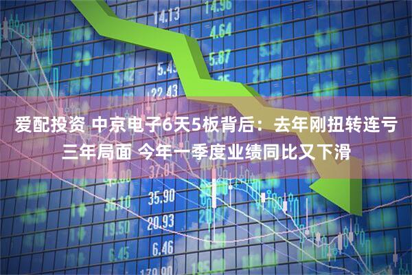 爱配投资 中京电子6天5板背后：去年刚扭转连亏三年局面 今年一季度业绩同比又下滑